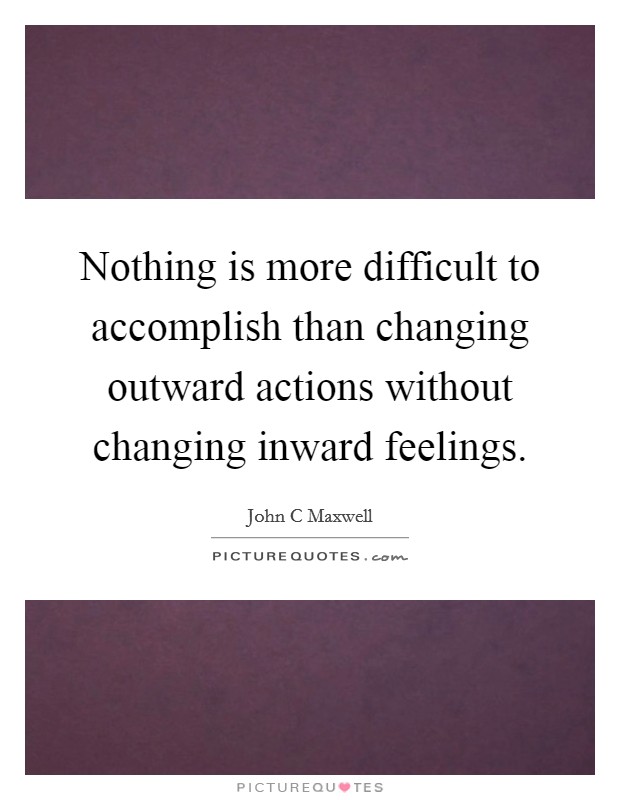 Nothing is more difficult to accomplish than changing outward actions without changing inward feelings. Picture Quote #1