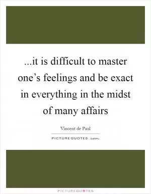 ...it is difficult to master one’s feelings and be exact in everything in the midst of many affairs Picture Quote #1