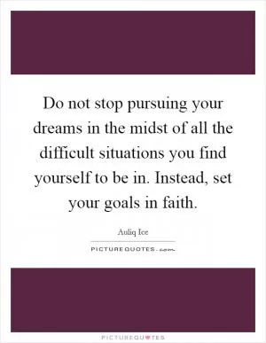 Do not stop pursuing your dreams in the midst of all the difficult situations you find yourself to be in. Instead, set your goals in faith Picture Quote #1