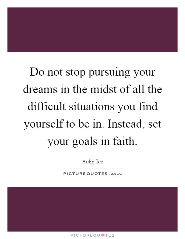 Do not stop pursuing your dreams in the midst of all the difficult situations you find yourself to be in. Instead, set your goals in faith. Picture Quote #1