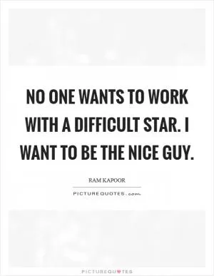 No one wants to work with a difficult star. I want to be the nice guy Picture Quote #1