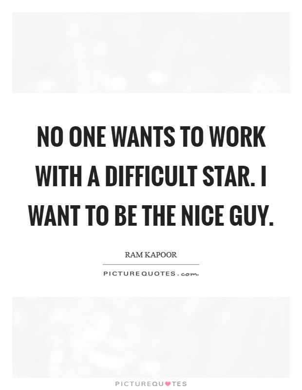 No one wants to work with a difficult star. I want to be the nice guy. Picture Quote #1