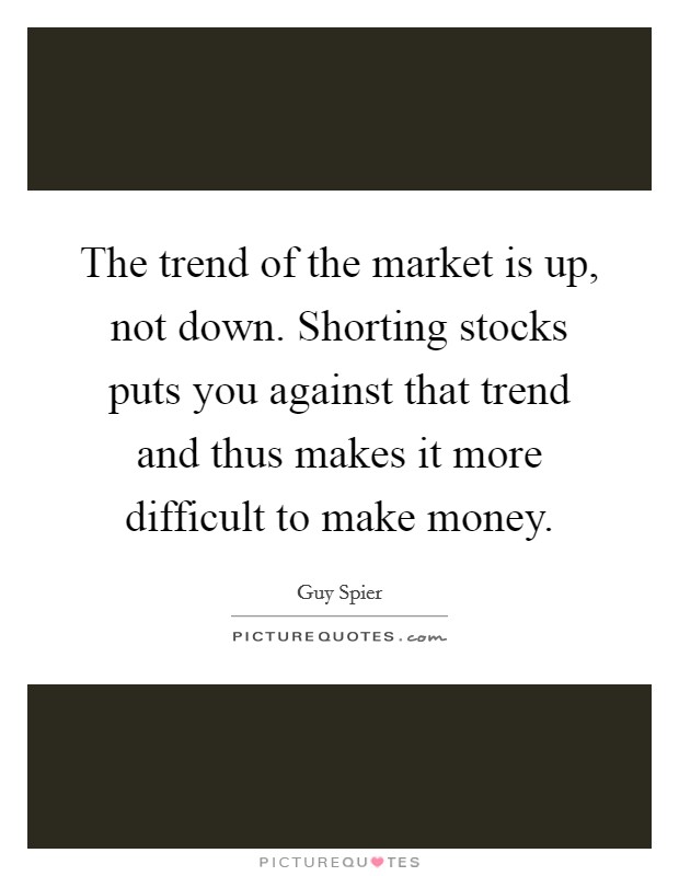 The trend of the market is up, not down. Shorting stocks puts you against that trend and thus makes it more difficult to make money. Picture Quote #1