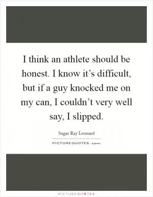 I think an athlete should be honest. I know it’s difficult, but if a guy knocked me on my can, I couldn’t very well say, I slipped Picture Quote #1