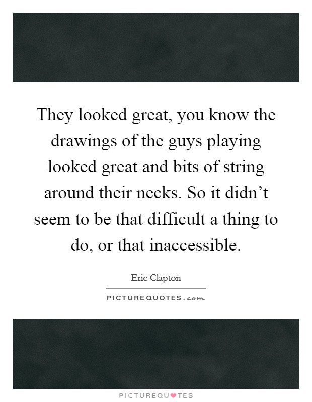 They looked great, you know the drawings of the guys playing looked great and bits of string around their necks. So it didn't seem to be that difficult a thing to do, or that inaccessible. Picture Quote #1