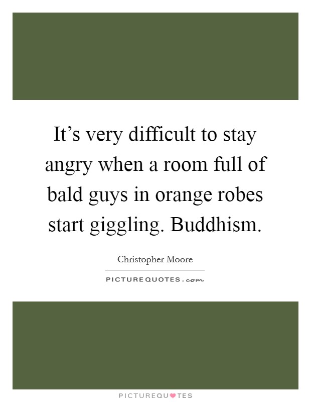 It's very difficult to stay angry when a room full of bald guys in orange robes start giggling. Buddhism. Picture Quote #1