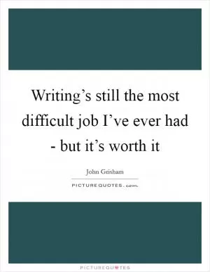 Writing’s still the most difficult job I’ve ever had - but it’s worth it Picture Quote #1
