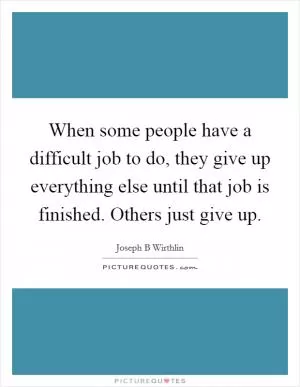 When some people have a difficult job to do, they give up everything else until that job is finished. Others just give up Picture Quote #1