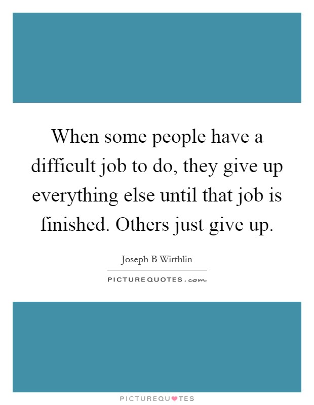 When some people have a difficult job to do, they give up everything else until that job is finished. Others just give up. Picture Quote #1