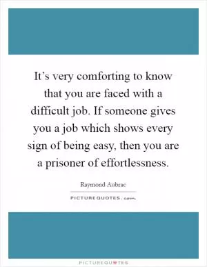 It’s very comforting to know that you are faced with a difficult job. If someone gives you a job which shows every sign of being easy, then you are a prisoner of effortlessness Picture Quote #1