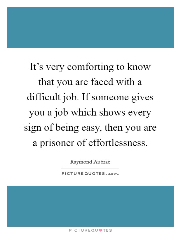 It's very comforting to know that you are faced with a difficult job. If someone gives you a job which shows every sign of being easy, then you are a prisoner of effortlessness. Picture Quote #1