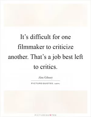 It’s difficult for one filmmaker to criticize another. That’s a job best left to critics Picture Quote #1