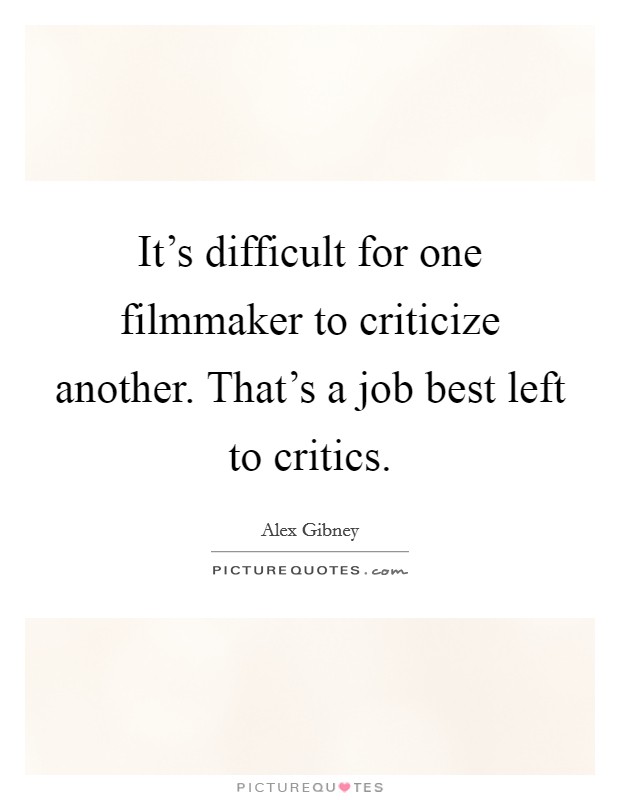 It's difficult for one filmmaker to criticize another. That's a job best left to critics. Picture Quote #1
