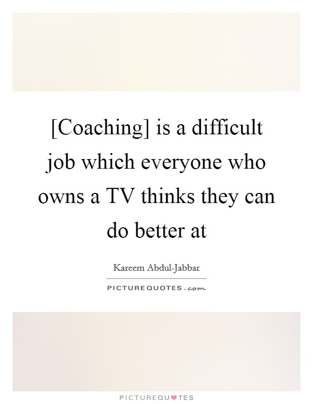 [Coaching] is a difficult job which everyone who owns a TV thinks they can do better at Picture Quote #1