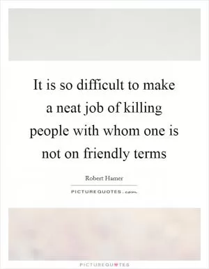 It is so difficult to make a neat job of killing people with whom one is not on friendly terms Picture Quote #1