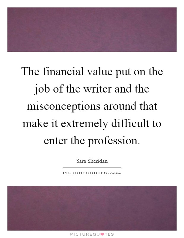 The financial value put on the job of the writer and the misconceptions around that make it extremely difficult to enter the profession. Picture Quote #1