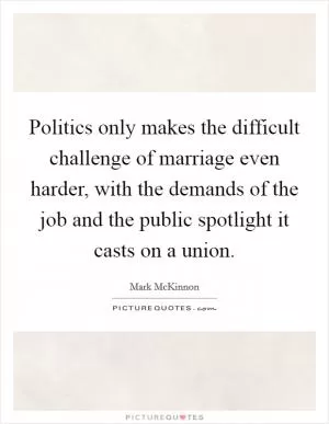 Politics only makes the difficult challenge of marriage even harder, with the demands of the job and the public spotlight it casts on a union Picture Quote #1