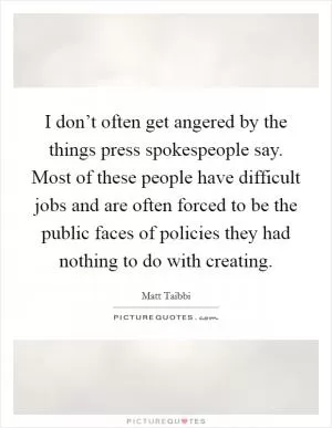 I don’t often get angered by the things press spokespeople say. Most of these people have difficult jobs and are often forced to be the public faces of policies they had nothing to do with creating Picture Quote #1