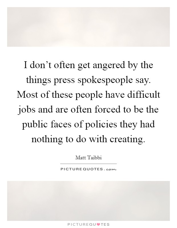 I don't often get angered by the things press spokespeople say. Most of these people have difficult jobs and are often forced to be the public faces of policies they had nothing to do with creating. Picture Quote #1