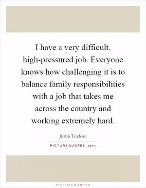 I have a very difficult, high-pressured job. Everyone knows how challenging it is to balance family responsibilities with a job that takes me across the country and working extremely hard Picture Quote #1