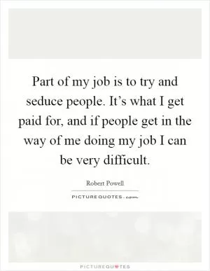 Part of my job is to try and seduce people. It’s what I get paid for, and if people get in the way of me doing my job I can be very difficult Picture Quote #1