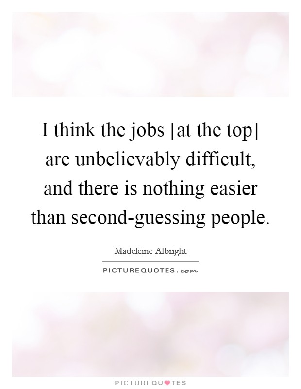 I think the jobs [at the top] are unbelievably difficult, and there is nothing easier than second-guessing people. Picture Quote #1