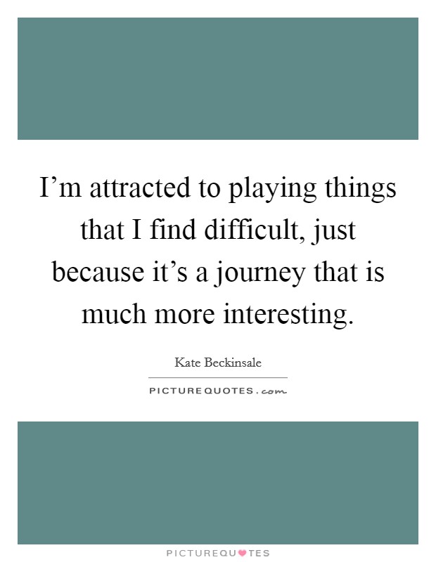 I'm attracted to playing things that I find difficult, just because it's a journey that is much more interesting. Picture Quote #1