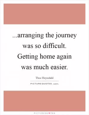 ...arranging the journey was so difficult. Getting home again was much easier Picture Quote #1