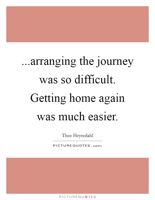 ...arranging the journey was so difficult. Getting home again was much easier. Picture Quote #1