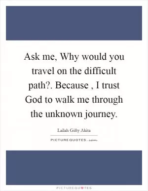 Ask me, Why would you travel on the difficult path?. Because , I trust God to walk me through the unknown journey Picture Quote #1