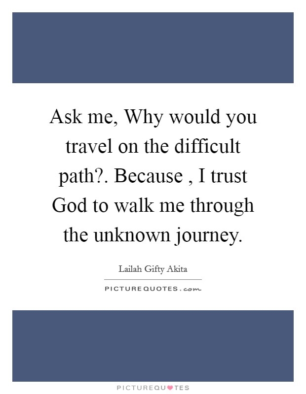 Ask me, Why would you travel on the difficult path?. Because , I trust God to walk me through the unknown journey. Picture Quote #1