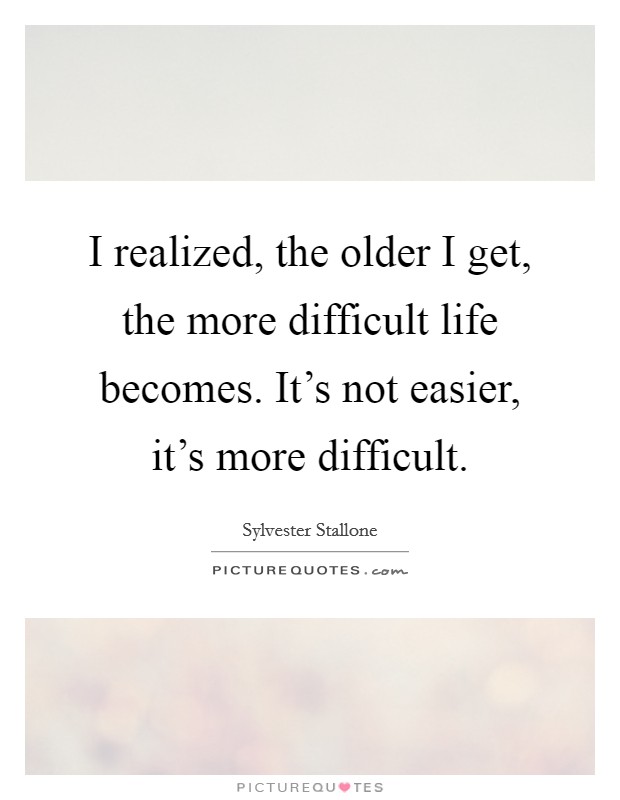 I realized, the older I get, the more difficult life becomes. It's not easier, it's more difficult. Picture Quote #1