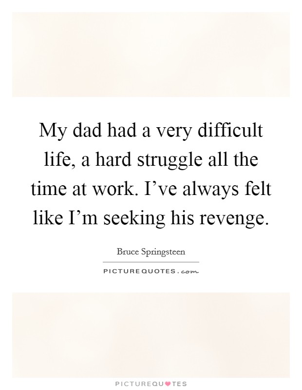 My dad had a very difficult life, a hard struggle all the time at work. I've always felt like I'm seeking his revenge. Picture Quote #1