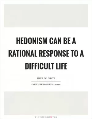 Hedonism can be a rational response to a difficult life Picture Quote #1