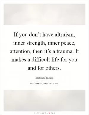 If you don’t have altruism, inner strength, inner peace, attention, then it’s a trauma. It makes a difficult life for you and for others Picture Quote #1