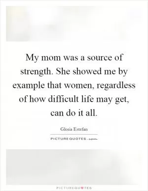 My mom was a source of strength. She showed me by example that women, regardless of how difficult life may get, can do it all Picture Quote #1