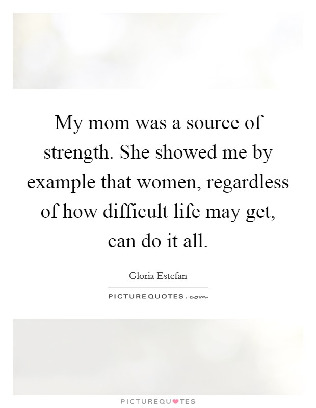 My mom was a source of strength. She showed me by example that women, regardless of how difficult life may get, can do it all. Picture Quote #1