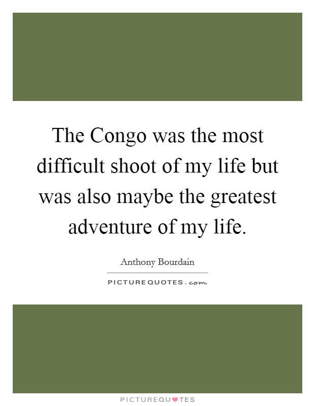 The Congo was the most difficult shoot of my life but was also maybe the greatest adventure of my life. Picture Quote #1