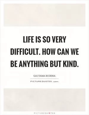Life is so very difficult. How can we be anything but kind Picture Quote #1