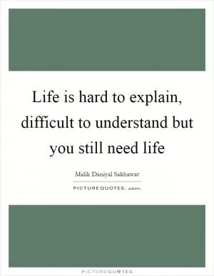 Life is hard to explain, difficult to understand but you still need life Picture Quote #1