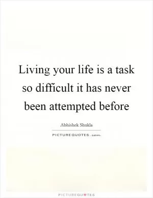 Living your life is a task so difficult it has never been attempted before Picture Quote #1