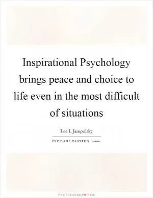 Inspirational Psychology brings peace and choice to life even in the most difficult of situations Picture Quote #1