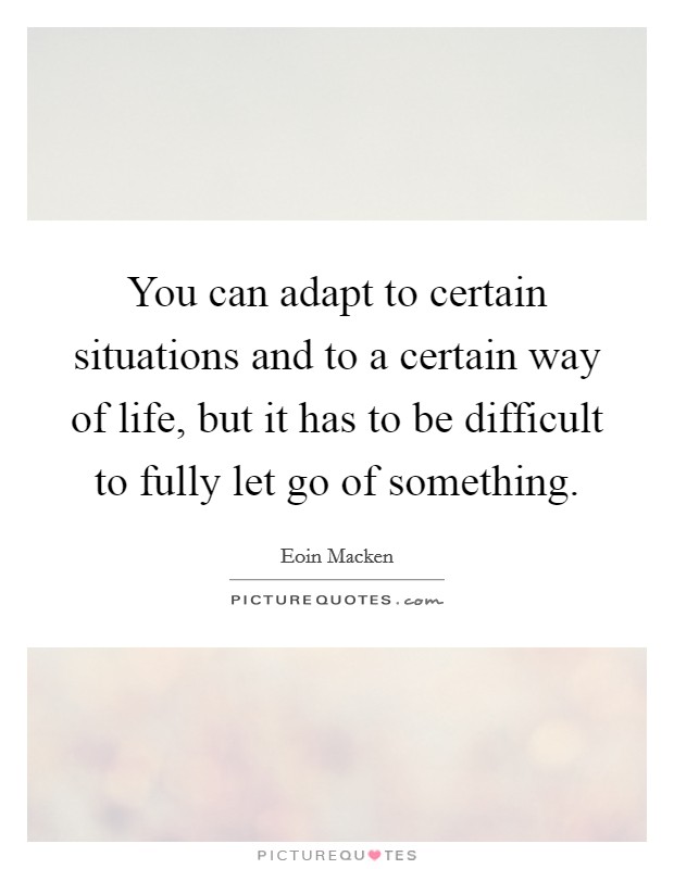 You can adapt to certain situations and to a certain way of life, but it has to be difficult to fully let go of something. Picture Quote #1