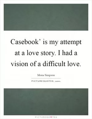 Casebook’ is my attempt at a love story. I had a vision of a difficult love Picture Quote #1