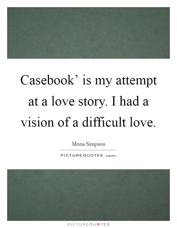 Casebook' is my attempt at a love story. I had a vision of a difficult love. Picture Quote #1