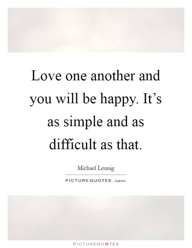 Love one another and you will be happy. It's as simple and as difficult as that. Picture Quote #1