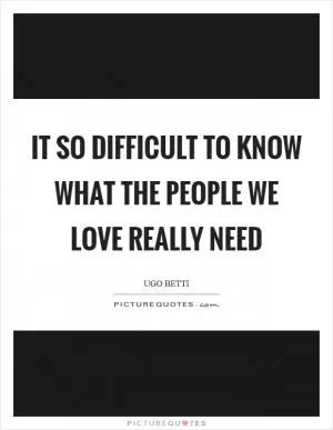 It so difficult to know what the people we love really need Picture Quote #1