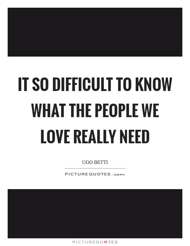 It so difficult to know what the people we love really need Picture Quote #1