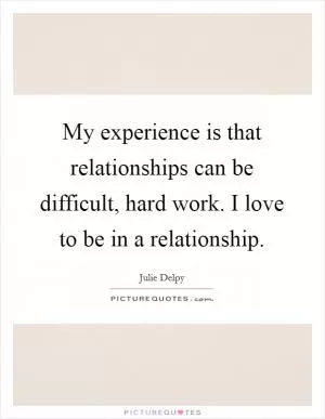 My experience is that relationships can be difficult, hard work. I love to be in a relationship Picture Quote #1