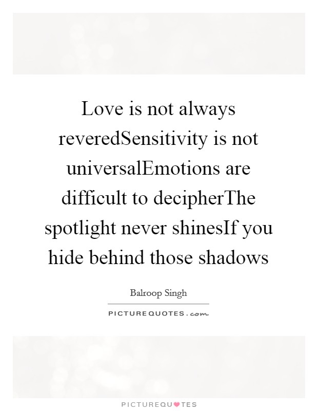 Love is not always reveredSensitivity is not universalEmotions are difficult to decipherThe spotlight never shinesIf you hide behind those shadows Picture Quote #1